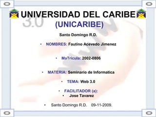 UNIVERSIDAD DEL CARIBE(UNICARIBE)Santo Domingo R.D.NOMBRES: Fautino Acevedo Jimenez MaTricula: 2002-0806 MATERIA: Seminario de InformaticaTEMA: Web 3.0FACILITADOR (a): Jose Tavarez Santo Domingo R.D.    09-11-2009.