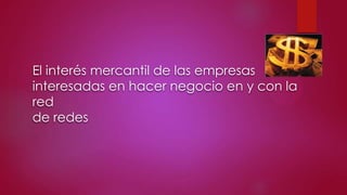 El interés mercantil de las empresas
interesadas en hacer negocio en y con la
red
de redes

 
