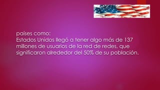 países como:
Estados Unidos llegó a tener algo más de 137
millones de usuarios de la red de redes, que
significaron alrededor del 50% de su población.

 
