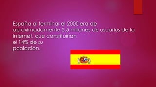 España al terminar el 2000 era de
aproximadamente 5.5 millones de usuarios de la
Internet, que constituirían
el 14% de su
población.

 