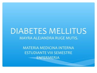 DIABETES MELLITUS
  MAYRA ALEJANDRA RUGE MUTIS.

   MATERIA MEDICINA INTERNA
    ESTUDIANTE VIII SEMESTRE
         ENFERMERIA
 