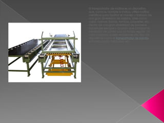 El transportador de rodillos es un dispositivo que, como su nombre lo indica, utiliza rodillos metálicos para facilitar el manejo y traslado de una gran diversidad de objetos, tales como cajas, tarimas, llantas, tambos, paquetes, etc. dentro de una gran diversidad de procesos industriales siempre y cuando que cumplan la condición de contar con un fondo regular. En caso contrario, suelen emplearse otro tipo de dispositivos como el transportador de banda, el transportador helicoidal, etc.