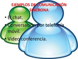 EJEMPLOS DE COMUNICACIÓN SINCRONAEl chat.Conversación por telefonía móvil.Video conferencia.