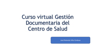 Curso virtual Gestión
Documentaria del
Centro de Salud
José Rolando Villa Córdova
 