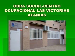 OBRA SOCIAL-CENTRO
OCUPACIONAL LAS VICTORIAS
         AFANIAS
 