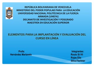 REPÚBLICA BOLIVARIANA DE VENEZUELA
MINISTERIO DEL PODER POPULAR PARA LA EDUCACIÓN
UNIVERSIDAD NACIONAL POLITÉCNICA DE LA FUERZA
ARMADA (UNEFA)
DECANATO DE INVESTIGACIÓN Y POSGRADO
MAESTRÍA EN EDUCACIÓN SUPERIOR
Profa: Integrantes:
Hernández Marianela Routo St Vil
Rojas Elia
Silva Florimer
 