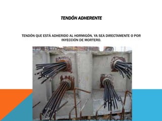 TENDÓN ADHERENTE


TENDÓN QUE ESTÁ ADHERIDO AL HORMIGÓN, YA SEA DIRECTAMENTE O POR
                    INYECCIÓN DE MORTERO.
 