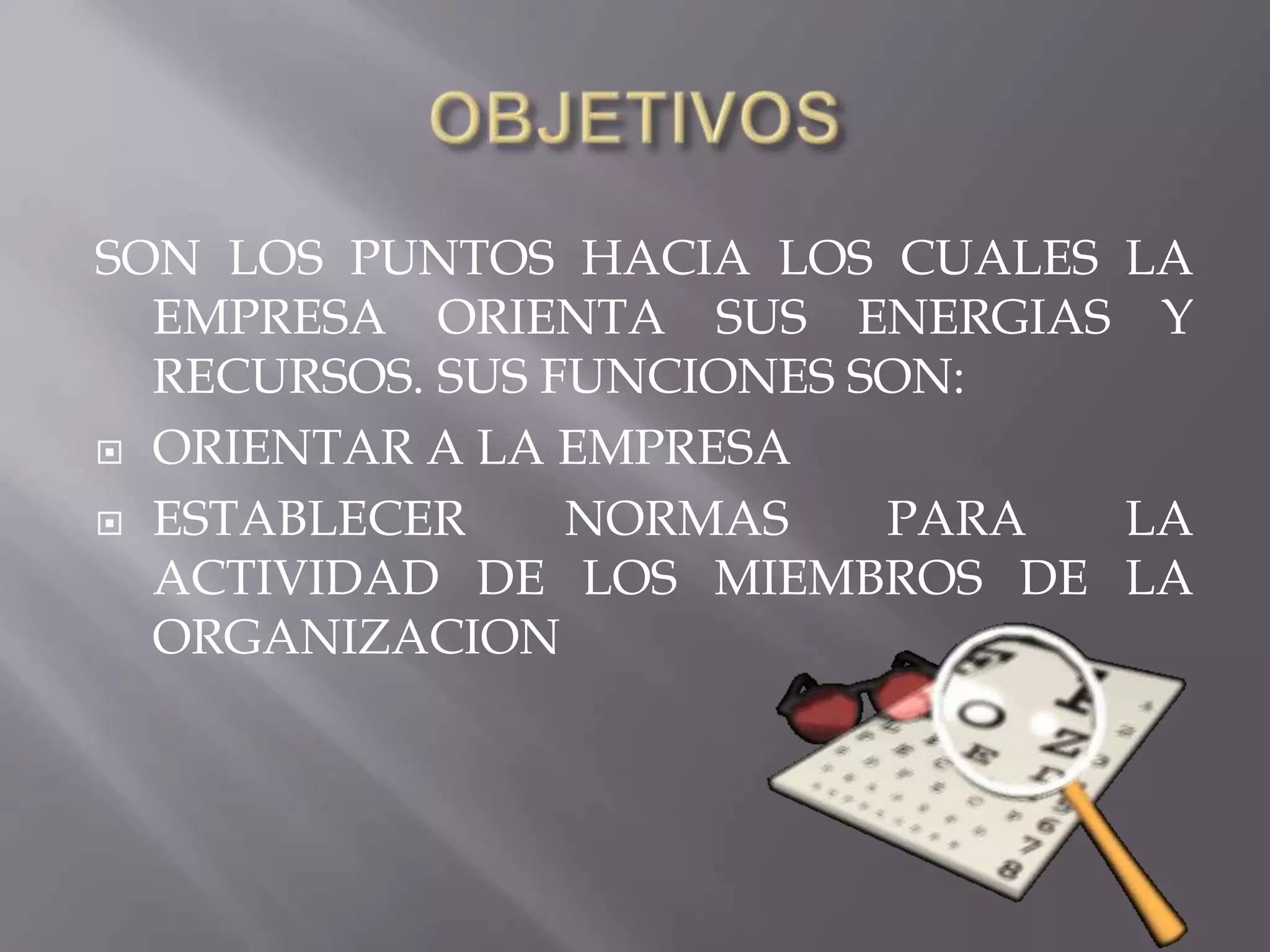 SON LOS PUNTOS HACIA LOS CUALES LA
  EMPRESA ORIENTA SUS ENERGIAS Y
  RECURSOS. SUS FUNCIONES SON:
 ORIENTAR A LA EMPRESA

 ESTABLECER     NORMAS    PARA LA
  ACTIVIDAD DE LOS MIEMBROS DE LA
  ORGANIZACION
 