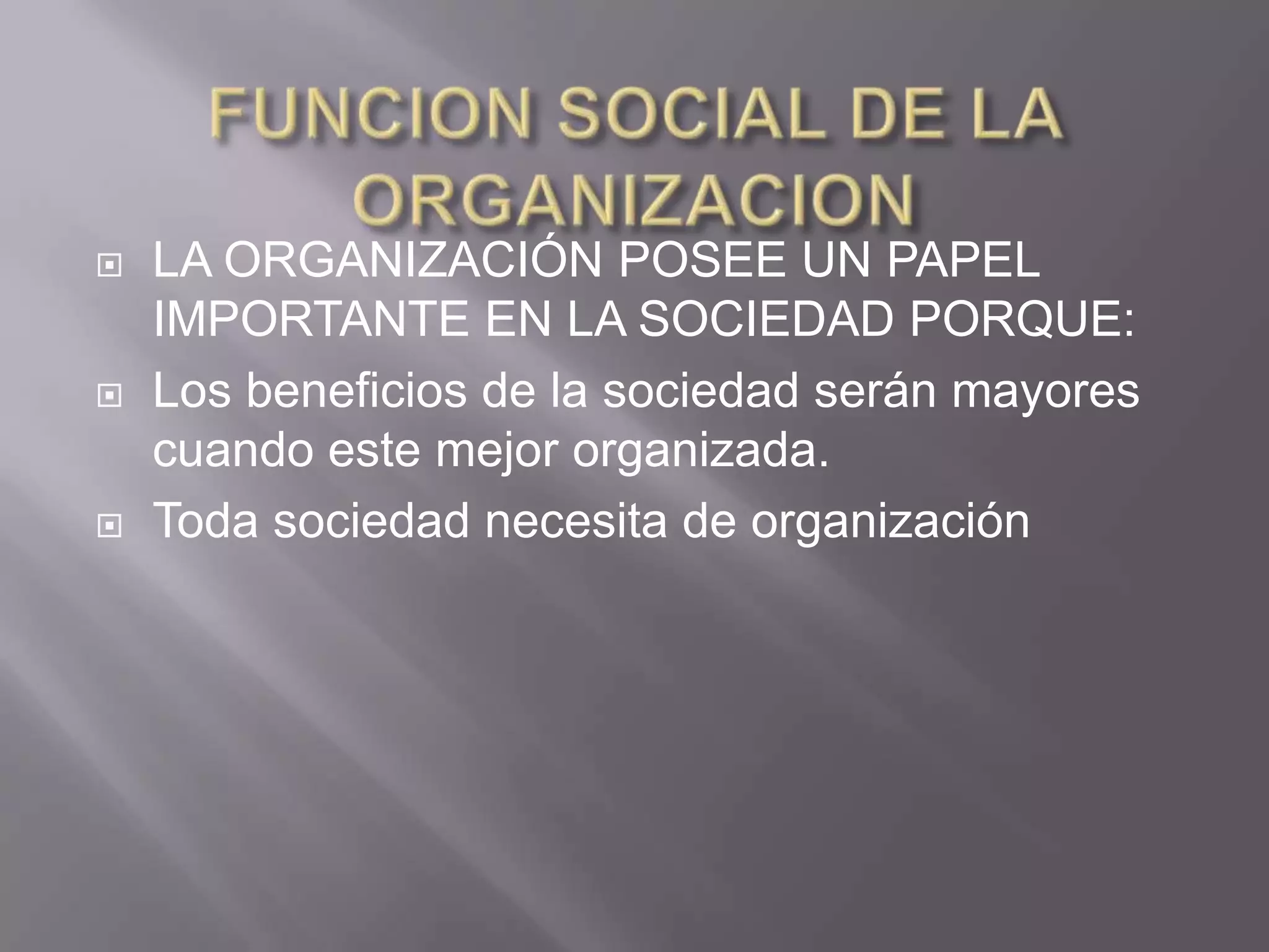    LA ORGANIZACIÓN POSEE UN PAPEL
    IMPORTANTE EN LA SOCIEDAD PORQUE:
   Los beneficios de la sociedad serán mayores
    cuando este mejor organizada.
   Toda sociedad necesita de organización
 