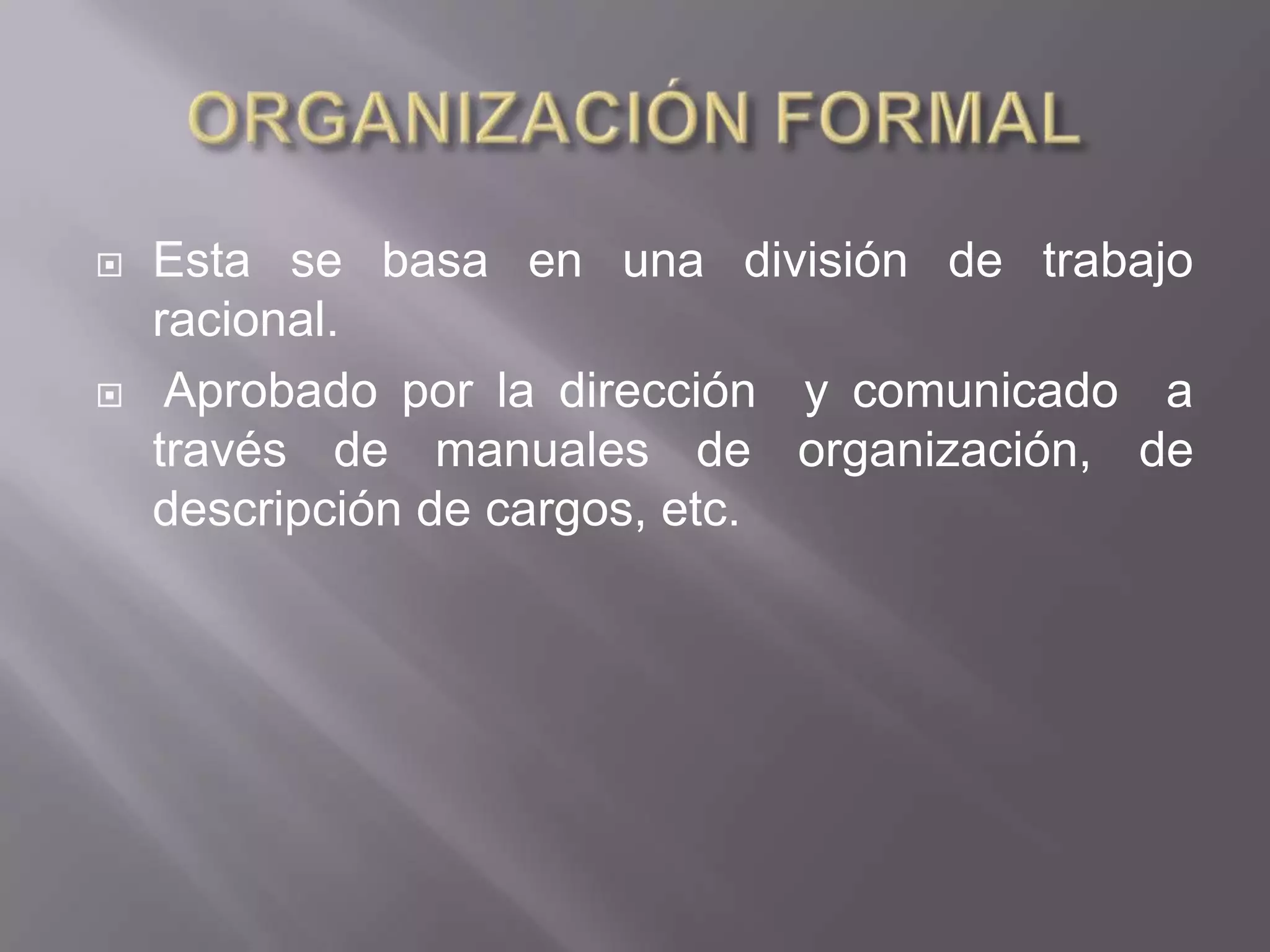    Esta se basa en una división de trabajo
    racional.
    Aprobado por la dirección y comunicado a
    través de manuales de organización, de
    descripción de cargos, etc.
 