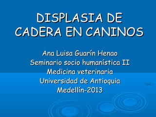 DISPLASIA DE
CADERA EN CANINOS
    Ana Luisa Guarín Henao
 Seminario socio humanística II
     Medicina veterinaria
   Universidad de Antioquia
        Medellín-2013
 