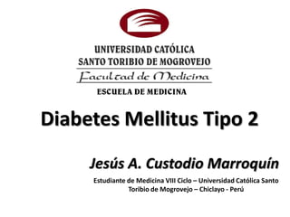 Diabetes Mellitus Tipo 2
     Jesús A. Custodio Marroquín
     Estudiante de Medicina VIII Ciclo – Universidad Católica Santo
                Toribio de Mogrovejo – Chiclayo - Perú
 