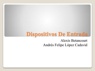 Dispositivos De Entrada
Alexis Betancourt
Andrés Felipe López Cadavid
 