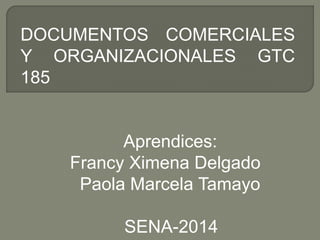 DOCUMENTOS COMERCIALES 
Y ORGANIZACIONALES GTC 
185 
Aprendices: 
Francy Ximena Delgado 
Paola Marcela Tamayo 
SENA-2014 
 