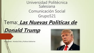 Tema: Las Nuevas Políticas de
Donald Trump
integrantes : Aranda Erika y Ruilova Katherine
Universidad Politécnica
Salesiana
Comunicación Social
Grupo521
 