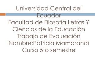 Universidad Central del
          Ecuador
Facultad de Filosofia Letras Y
 Ciencias de la Educación
   Trabajo de Evaluación
Nombre:Patricia Mamarandi
     Curso 5to semestre
 