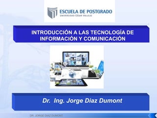 Dr. Ing. Jorge Diaz Dumont
INTRODUCCIÓN A LAS TECNOLOGÍA DE
INFORMACIÓN Y COMUNICACIÓN
DR. JORGE DIAZ DUMONT
 