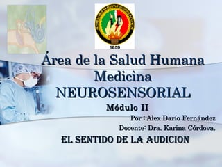 Área de la Salud Humana Medicina NEUROSENSORIAL Módulo II Por : Alex Darío Fernández Docente: Dra. Karina Córdova. EL SENTIDO DE LA AUDICION  