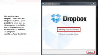 Una vez instalado 
Dropbox, selecciona 'No 
tengo una cuenta...' para 
proceder a crear una; si, 
sin embargo, ya lo habías 
usado anteriormente en 
otro ordenador, presiona 
'Ya tengo una 
cuenta...'.Pulsa 'Siguiente'. 
 