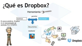 ¿Qué es Dropbox? 
Herramienta 
permite 
Archivar Sincronizar 
Documentos 
mediante 
En pocas palabras, Dropbox 
es un sincronizador de 
archivos muy completo. 
 
