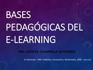 ING. LEON M. CHAMBILLA GUTIERREZ
BASES
PEDAGÓGICAS DEL
E-LEARNING
JC Almenara - DIM: Didáctica, Innovación y Multimedia, 2006 - raco.cat
 