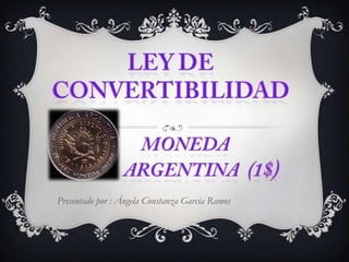 ley de     convertibilidadmoneda               argentina  (1$) Presentado por : Ángela Constanza García Ramos 