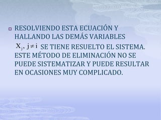    RESOLVIENDO ESTA ECUACIÓN Y
    HALLANDO LAS DEMÁS VARIABLES
    X j , j i SE TIENE RESUELTO EL SISTEMA.
    ESTE MÉTODO DE ELIMINACIÓN NO SE
    PUEDE SISTEMATIZAR Y PUEDE RESULTAR
    EN OCASIONES MUY COMPLICADO.
 