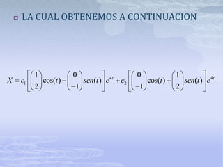    LA CUAL OBTENEMOS A CONTINUACION




             1             0               4t        0             1
X       c1       cos(t )       sen(t ) e        c2       cos(t )       sen(t ) e 4t
             2             1                         1             2
 