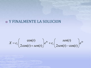    Y FINALMENTE LA SOLUCION



                 cos(t )            4t            sen(t )
    X   c1                      e        c1                      e 4t
             2cos(t ) sen(t )                 2sen(t ) cos(t )
 