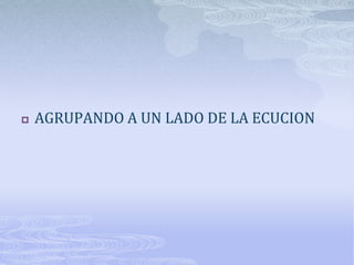   AGRUPANDO A UN LADO DE LA ECUCION
 