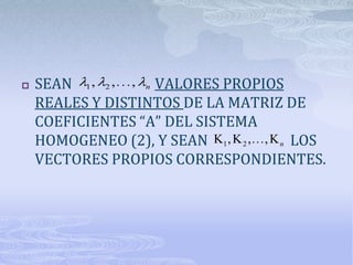    SEAN 1 , 2 , , n VALORES PROPIOS
    REALES Y DISTINTOS DE LA MATRIZ DE
    COEFICIENTES “A” DEL SISTEMA
    HOMOGENEO (2), Y SEAN K1 , K 2 , , K n LOS
    VECTORES PROPIOS CORRESPONDIENTES.
 