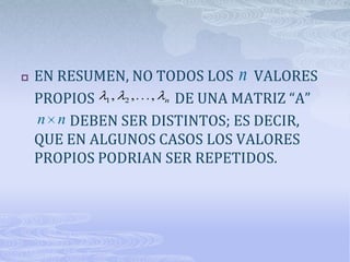    EN RESUMEN, NO TODOS LOS n VALORES
    PROPIOS 1 , 2 , , n DE UNA MATRIZ “A”
    n n DEBEN SER DISTINTOS; ES DECIR,
    QUE EN ALGUNOS CASOS LOS VALORES
    PROPIOS PODRIAN SER REPETIDOS.
 