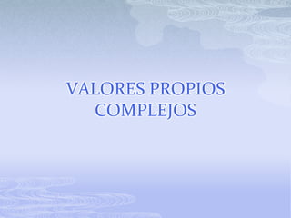 VALORES PROPIOS
  COMPLEJOS
 