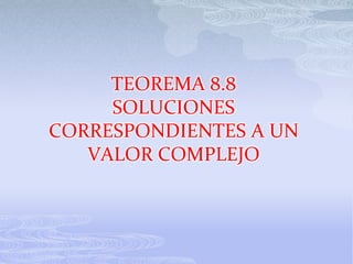 TEOREMA 8.8
     SOLUCIONES
CORRESPONDIENTES A UN
   VALOR COMPLEJO
 