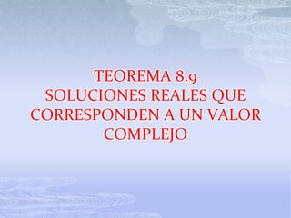 TEOREMA 8.9
 SOLUCIONES REALES QUE
CORRESPONDEN A UN VALOR
       COMPLEJO
 