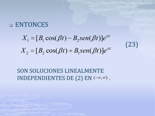    ENTONCES
                                        t
     X1   [ B1 cos( t ) B2 sen( t )]e
                                        t
                                            (23)
     X2   [ B2 cos( t ) B1sen( t )]e

    SON SOLUCIONES LINEALMENTE
    INDEPENDIENTES DE (2) EN ( , ) .
 