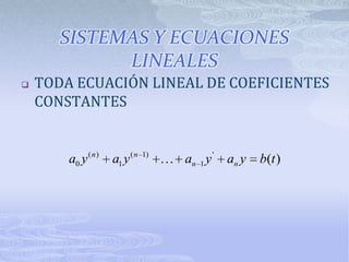 SISTEMAS Y ECUACIONES
             LINEALES
   TODA ECUACIÓN LINEAL DE COEFICIENTES
    CONSTANTES


        a0 y ( n )   a1 y ( n   1)
                                     an 1 y '   an y   b(t )
 