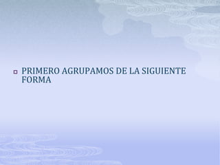    PRIMERO AGRUPAMOS DE LA SIGUIENTE
    FORMA
 