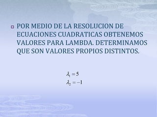    POR MEDIO DE LA RESOLUCION DE
    ECUACIONES CUADRATICAS OBTENEMOS
    VALORES PARA LAMBDA. DETERMINAMOS
    QUE SON VALORES PROPIOS DISTINTOS.


                 1   5
                 2       1
 