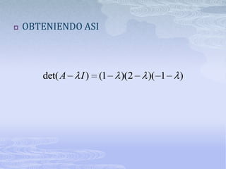    OBTENIENDO ASI



       det( A   I ) (1   )(2   )( 1   )
 