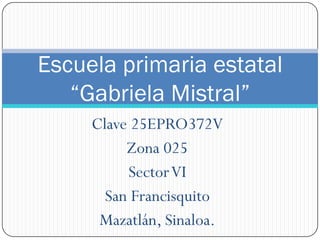 Escuela primaria estatal
   “Gabriela Mistral”
     Clave 25EPRO372V
          Zona 025
          Sector VI
       San Francisquito
      Mazatlán, Sinaloa.
 