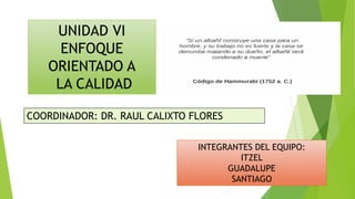 UNIDAD VI
ENFOQUE
ORIENTADO A
LA CALIDAD
COORDINADOR: DR. RAUL CALIXTO FLORES
INTEGRANTES DEL EQUIPO:
ITZEL
GUADALUPE
SANTIAGO
 