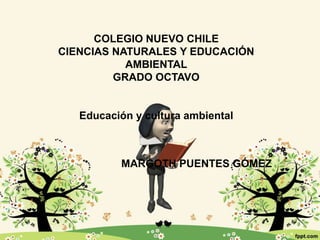 COLEGIO NUEVO CHILE
CIENCIAS NATURALES Y EDUCACIÓN
AMBIENTAL
GRADO OCTAVO
Educación y cultura ambiental
MARGOTH PUENTES GÓMEZ
 