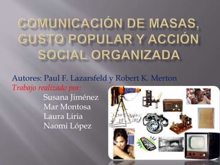 Autores: Paul F. Lazarsfeld y Robert K. Merton
Trabajo realizado por:
Susana Jiménez
Mar Montosa
Laura Liria
Naomi López
 