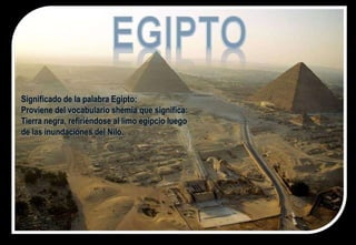 Significado de la palabra Egipto:
Proviene del vocabulario shemia que significa:
Tierra negra, refiriéndose al limo egipcio luego
de las inundaciones del Nilo.
 