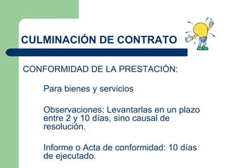 CULMINACIÓN DE CONTRATO CONFORMIDAD DE LA PRESTACIÓN: Para bienes y servicios Observaciones: Levantarlas en un plazo entre 2 y 10 días, sino causal de resolución. Informe o Acta de conformidad: 10 días de ejecutado. 
