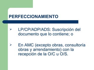 PERFECCIONAMIENTO   LP/CP/ADP/ADS: Suscripción del documento que lo contiene; o En AMC (excepto obras, consultoría obras y arrendamiento) con la recepción de la O/C u O/S. 