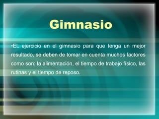 Gimnasio EL ejercicio en el gimnasio para que tenga un mejor resultado, se deben de tomar en cuenta muchos factores como son: la alimentación, el tiempo de trabajo físico, las rutinas y el tiempo de reposo. 