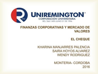 FINANZAS CORPORATIVAS Y MERCADO DE
VALORES
EL CHEQUE
KHARINA MANJARRES PALENCIA
SAIRA HOYOS ALVAREZ
WENDY RODRIGUEZ
MONTERIA- CORDOBA
2016
 