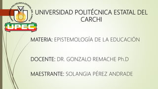 UNIVERSIDAD POLITÉCNICA ESTATAL DEL
CARCHI
MATERIA: EPISTEMOLOGÍA DE LA EDUCACIÓN
DOCENTE: DR. GONZALO REMACHE Ph.D
MAESTRANTE: SOLANGIA PÉREZ ANDRADE
 